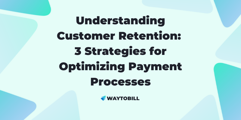 Understanding Customer Retention: 3 Strategies for Optimizing Payment Processes